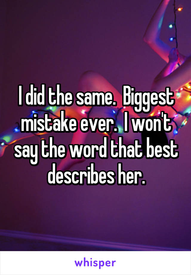 I did the same.  Biggest mistake ever.  I won't say the word that best describes her.