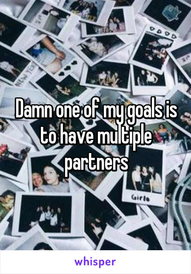 Damn one of my goals is to have multiple partners