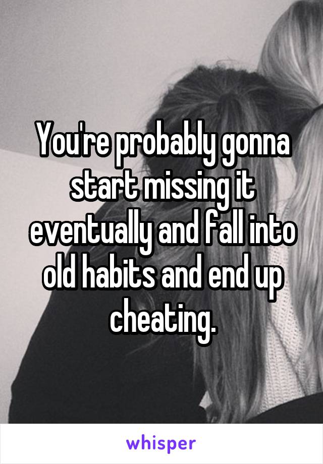 You're probably gonna start missing it eventually and fall into old habits and end up cheating.