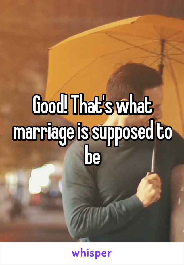 Good! That's what marriage is supposed to be