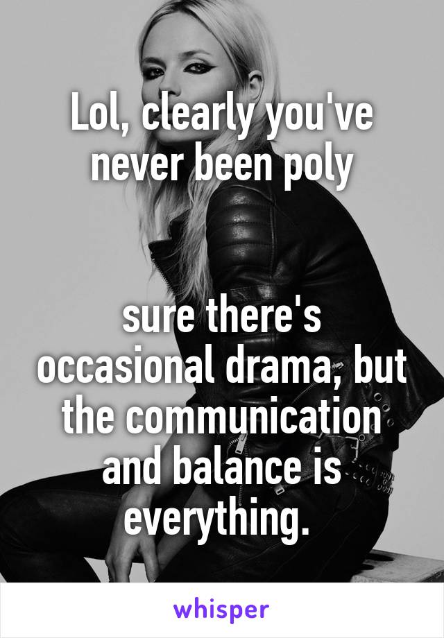 Lol, clearly you've never been poly


sure there's occasional drama, but the communication and balance is everything. 