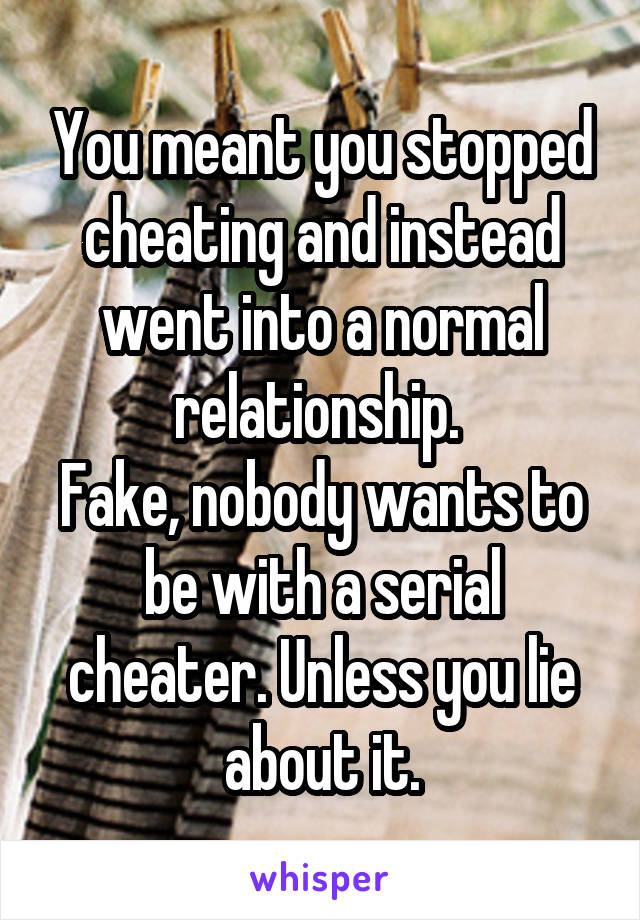 You meant you stopped cheating and instead went into a normal relationship. 
Fake, nobody wants to be with a serial cheater. Unless you lie about it.