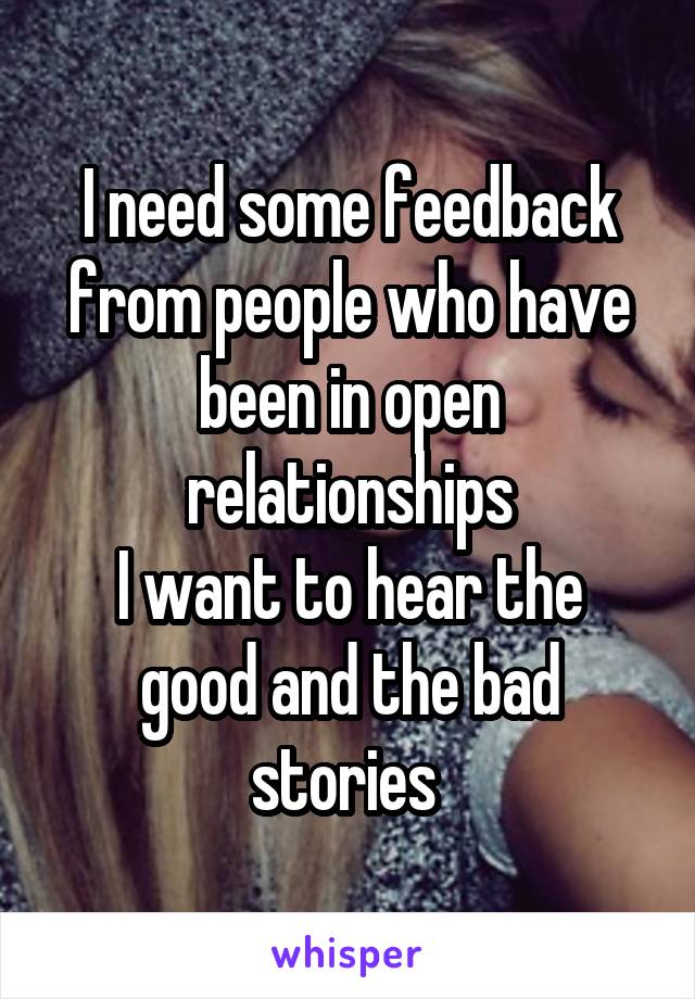 I need some feedback from people who have been in open relationships
I want to hear the good and the bad stories 