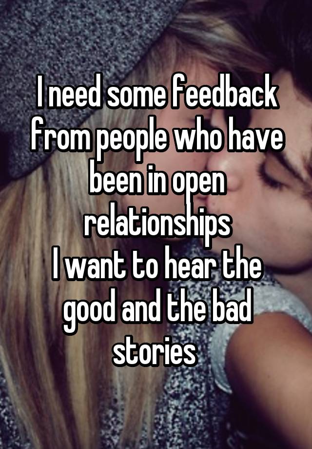 I need some feedback from people who have been in open relationships
I want to hear the good and the bad stories 