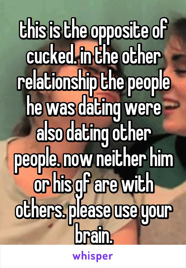 this is the opposite of cucked. in the other relationship the people he was dating were also dating other people. now neither him or his gf are with others. please use your brain.