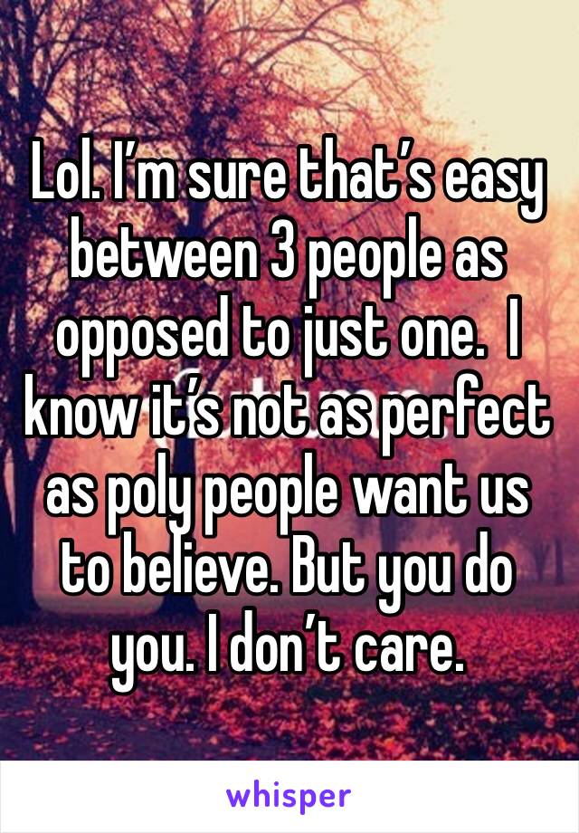 Lol. I’m sure that’s easy between 3 people as opposed to just one.  I know it’s not as perfect as poly people want us to believe. But you do you. I don’t care.