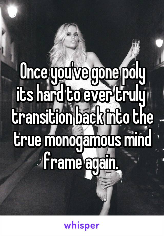 Once you've gone poly its hard to ever truly  transition back into the true monogamous mind frame again. 