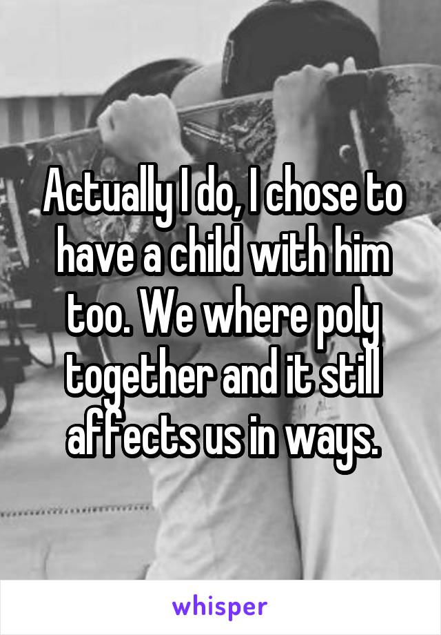 Actually I do, I chose to have a child with him too. We where poly together and it still affects us in ways.