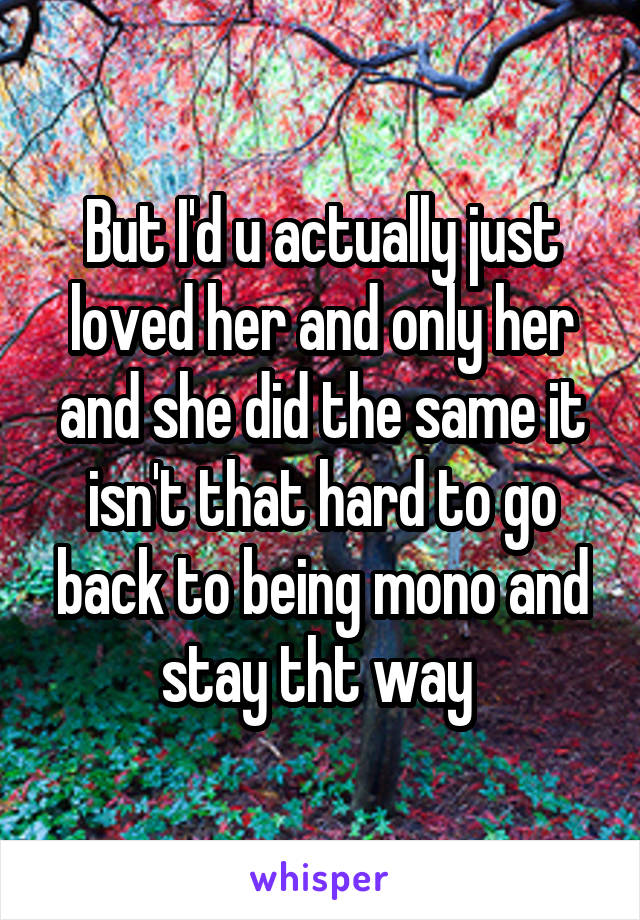 But I'd u actually just loved her and only her and she did the same it isn't that hard to go back to being mono and stay tht way 