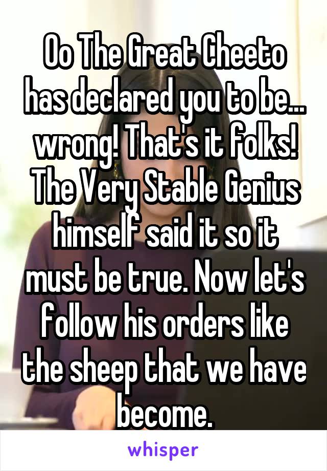 Oo The Great Cheeto has declared you to be... wrong! That's it folks! The Very Stable Genius himself said it so it must be true. Now let's follow his orders like the sheep that we have become.