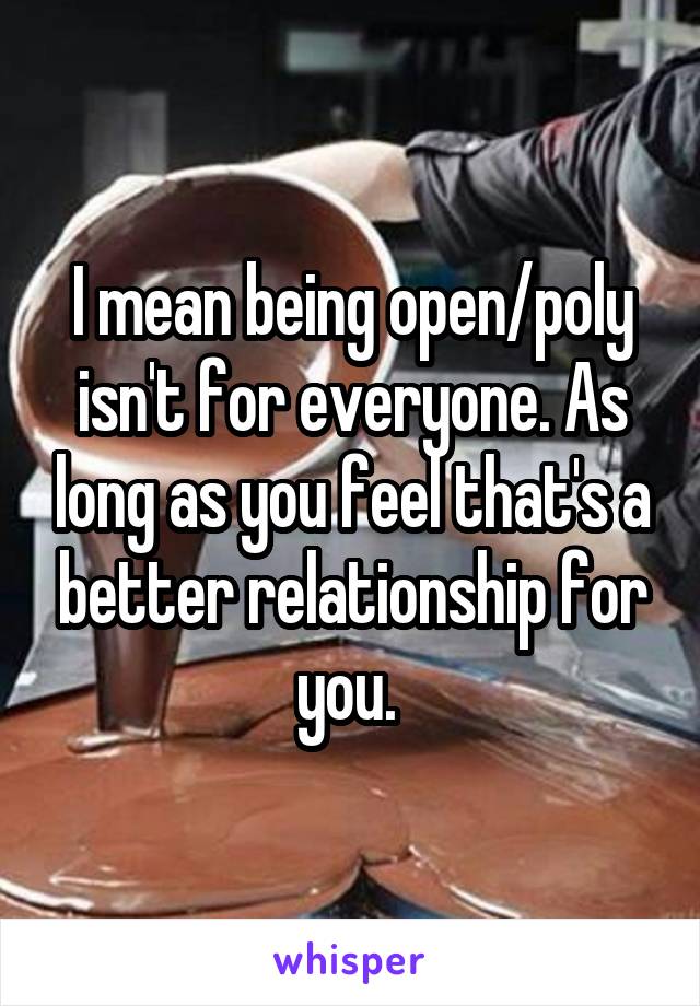 I mean being open/poly isn't for everyone. As long as you feel that's a better relationship for you. 