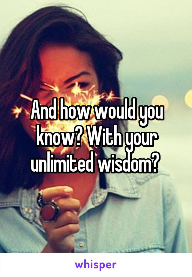 And how would you know? With your unlimited wisdom? 