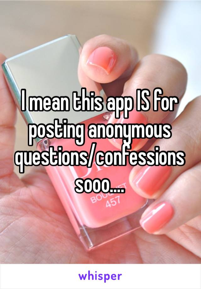 I mean this app IS for posting anonymous questions/confessions sooo….