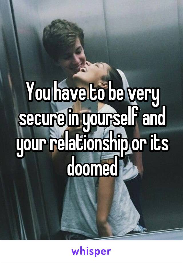 You have to be very secure in yourself and your relationship or its doomed