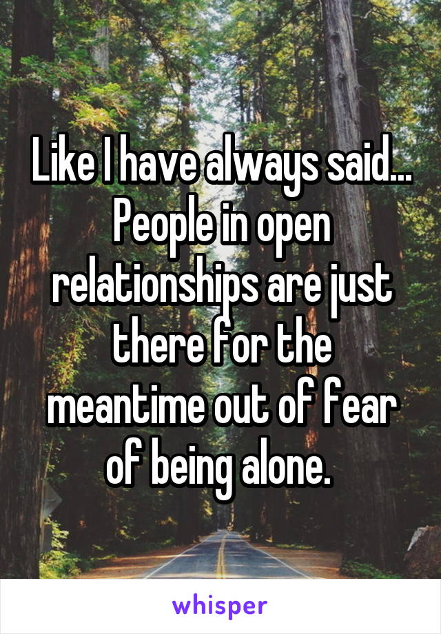 Like I have always said... People in open relationships are just there for the meantime out of fear of being alone. 