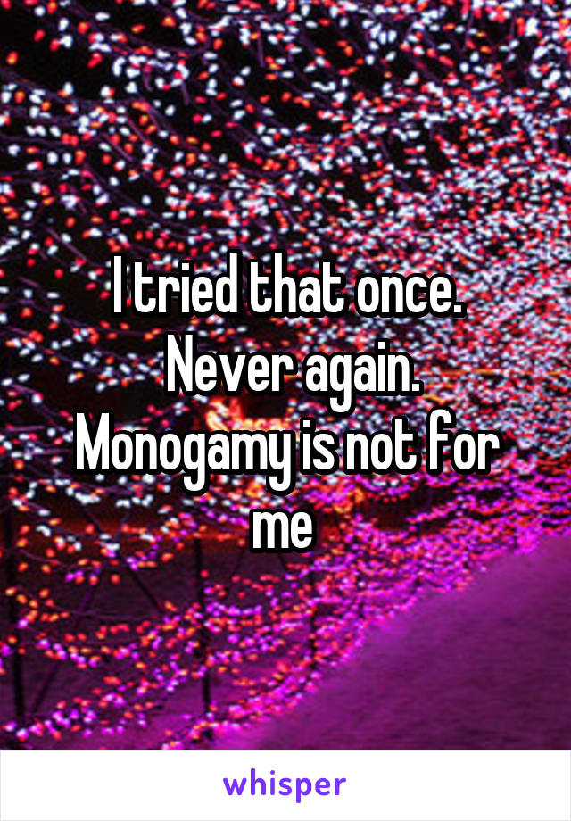 I tried that once.
 Never again.
Monogamy is not for me 