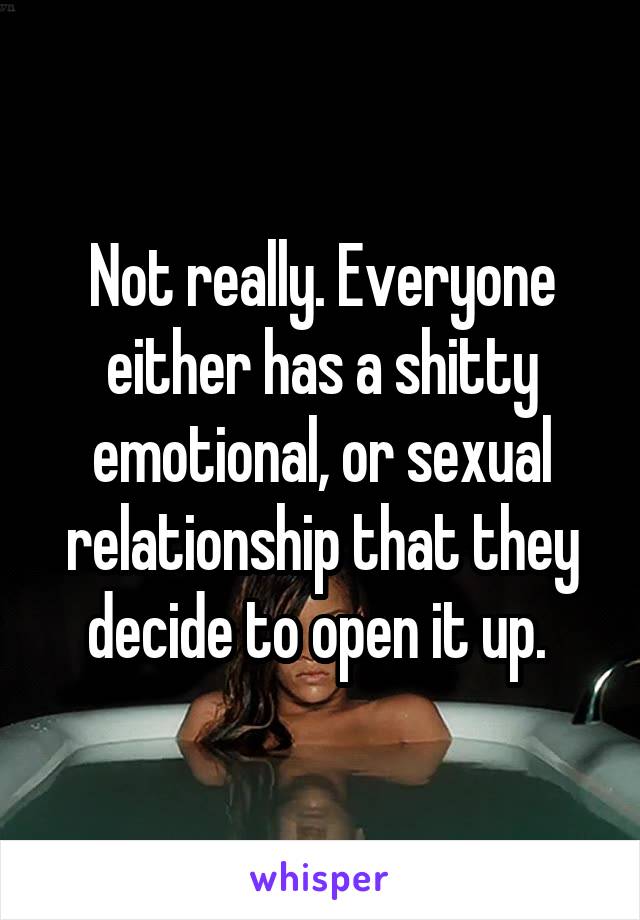 Not really. Everyone either has a shitty emotional, or sexual relationship that they decide to open it up. 