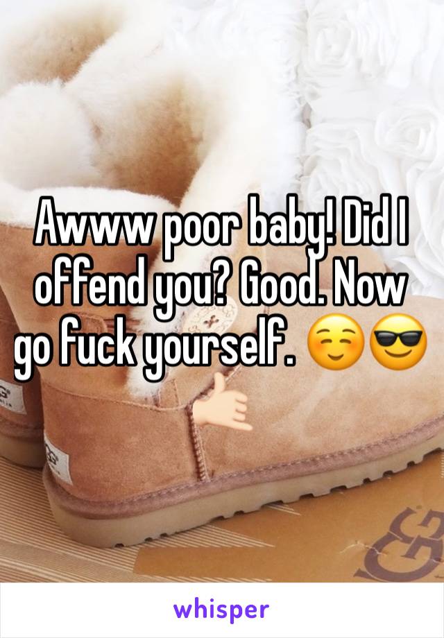 Awww poor baby! Did I offend you? Good. Now go fuck yourself. ☺️😎🤙🏻