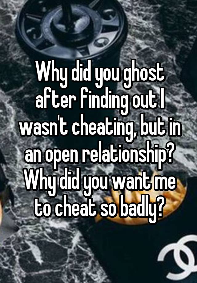 Why did you ghost after finding out I wasn't cheating, but in an open relationship? Why did you want me to cheat so badly?