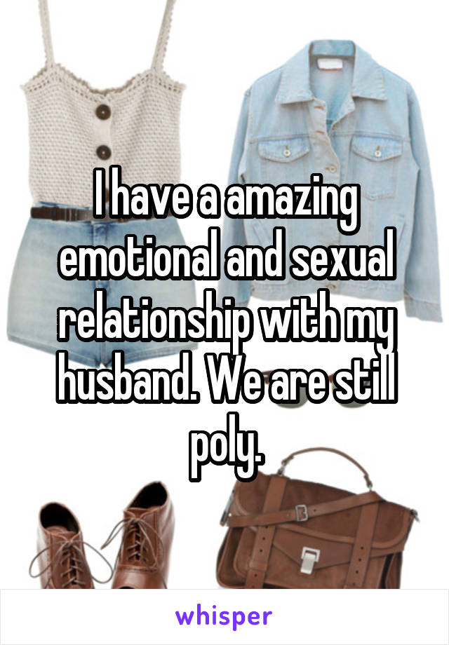 I have a amazing emotional and sexual relationship with my husband. We are still poly.