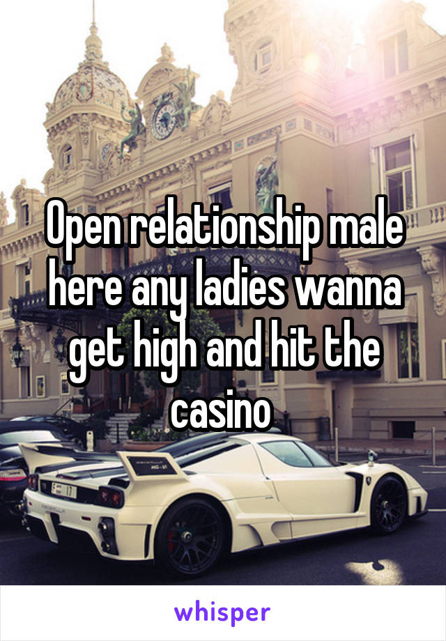 Open relationship male here any ladies wanna get high and hit the casino 