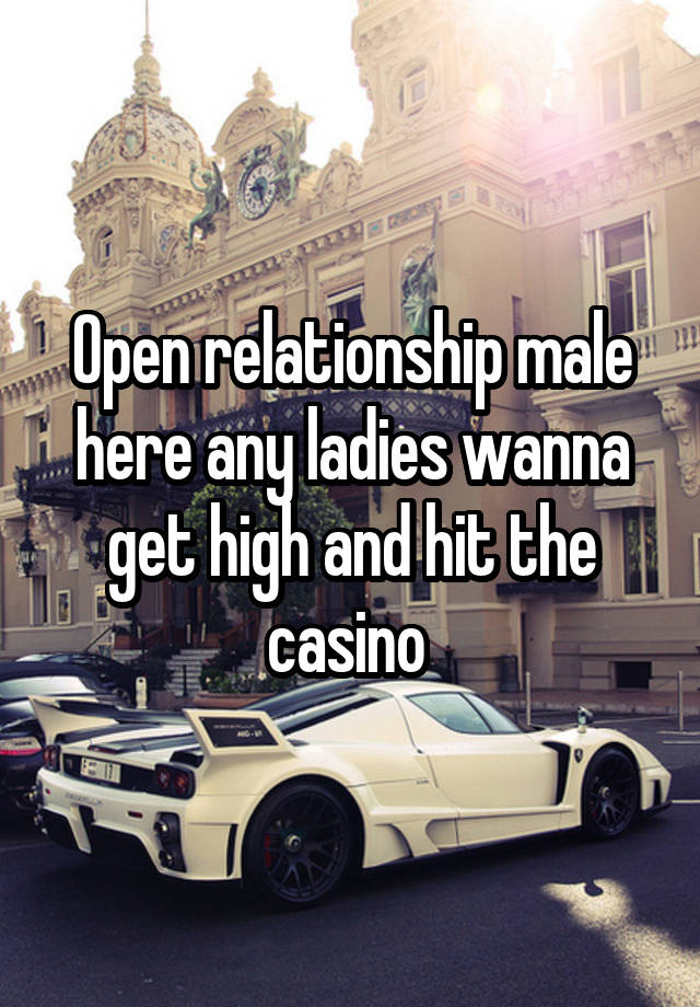 Open relationship male here any ladies wanna get high and hit the casino 