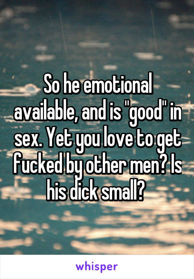 So he emotional available, and is "good" in sex. Yet you love to get fucked by other men? Is his dick small? 