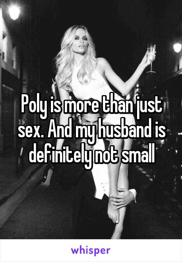 Poly is more than just sex. And my husband is definitely not small