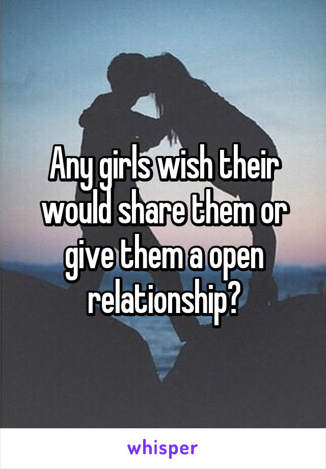 Any girls wish their would share them or give them a open relationship?