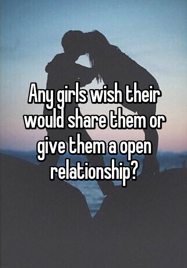 Any girls wish their would share them or give them a open relationship?