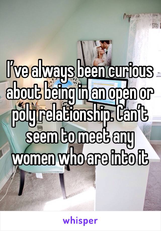 I’ve always been curious about being in an open or poly relationship. Can’t seem to meet any women who are into it 