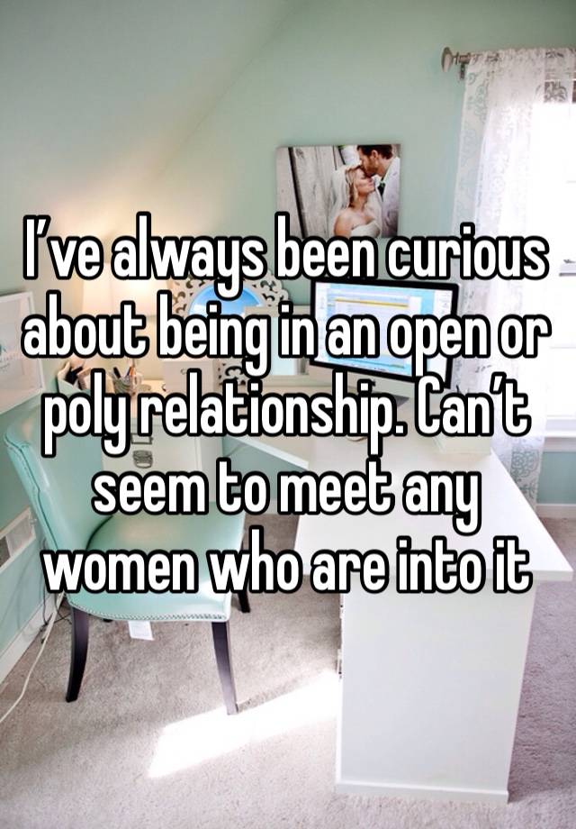 I’ve always been curious about being in an open or poly relationship. Can’t seem to meet any women who are into it 