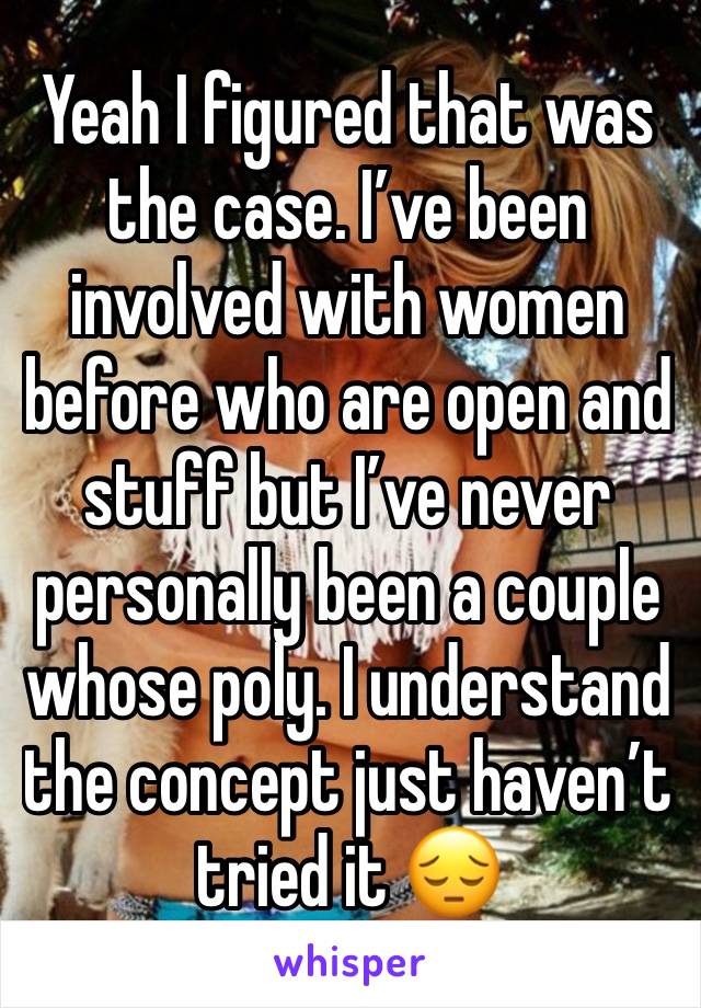 Yeah I figured that was the case. I’ve been involved with women before who are open and stuff but I’ve never personally been a couple whose poly. I understand the concept just haven’t tried it 😔