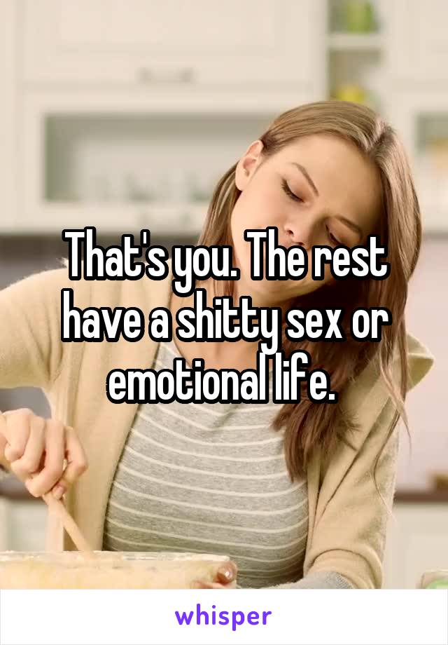 That's you. The rest have a shitty sex or emotional life. 