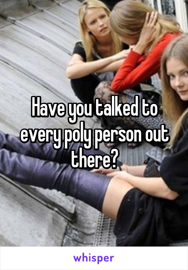 Have you talked to every poly person out there?