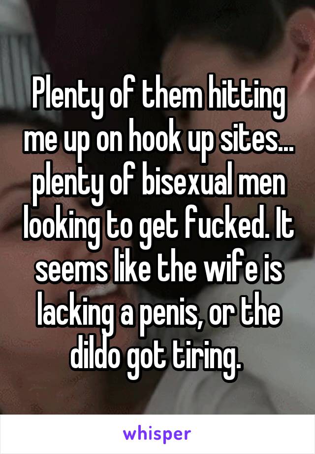 Plenty of them hitting me up on hook up sites... plenty of bisexual men looking to get fucked. It seems like the wife is lacking a penis, or the dildo got tiring. 