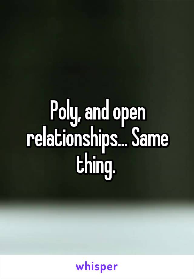 Poly, and open relationships... Same thing. 