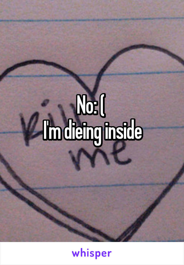 No: ( 
I'm dieing inside
