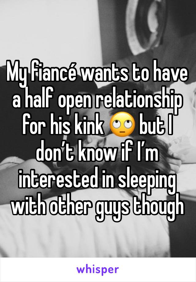 My fiancé wants to have a half open relationship for his kink 🙄 but I  don’t know if I’m interested in sleeping with other guys though 