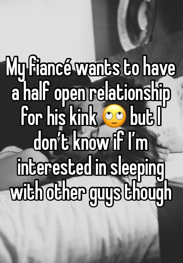 My fiancé wants to have a half open relationship for his kink 🙄 but I  don’t know if I’m interested in sleeping with other guys though 