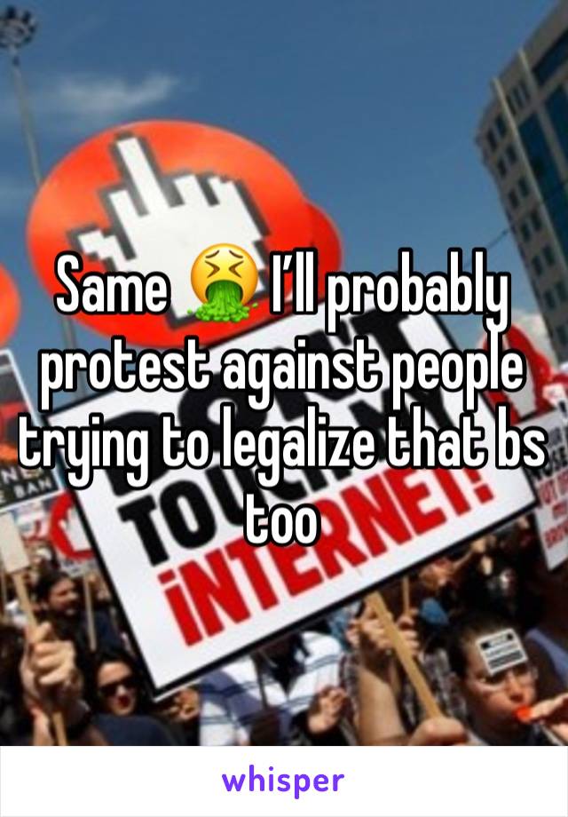 Same 🤮 I’ll probably protest against people trying to legalize that bs too 