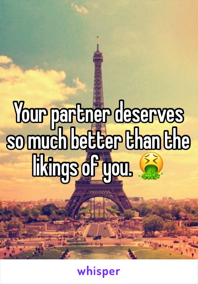 Your partner deserves so much better than the likings of you. 🤮