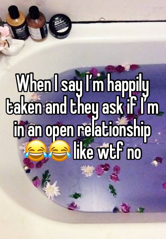 When I say I’m happily taken and they ask if I’m in an open relationship 😂😂 like wtf no 