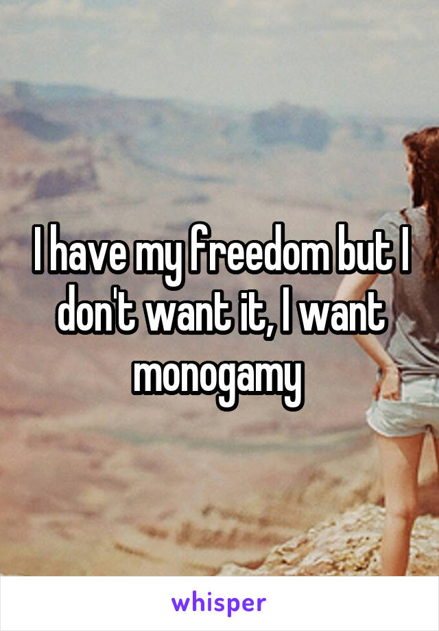 I have my freedom but I don't want it, I want monogamy 