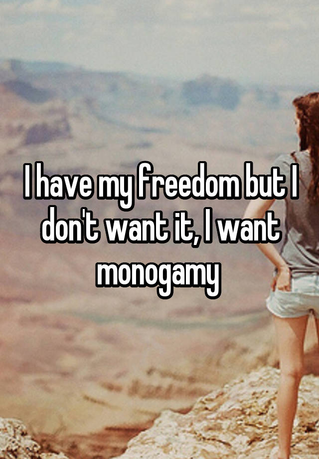 I have my freedom but I don't want it, I want monogamy 