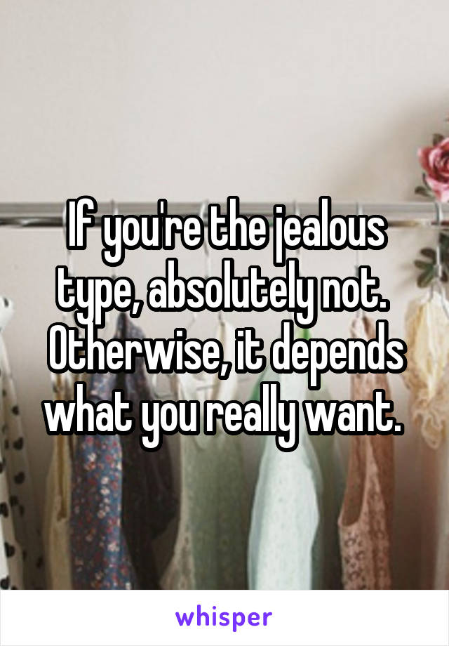 If you're the jealous type, absolutely not.  Otherwise, it depends what you really want. 