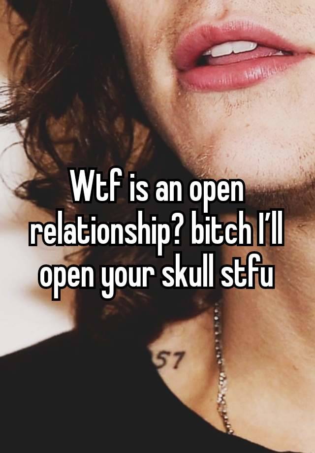 Wtf is an open relationship? bitch I’ll open your skull stfu