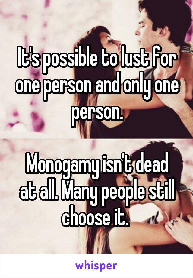 It's possible to lust for one person and only one person.

Monogamy isn't dead at all. Many people still choose it. 