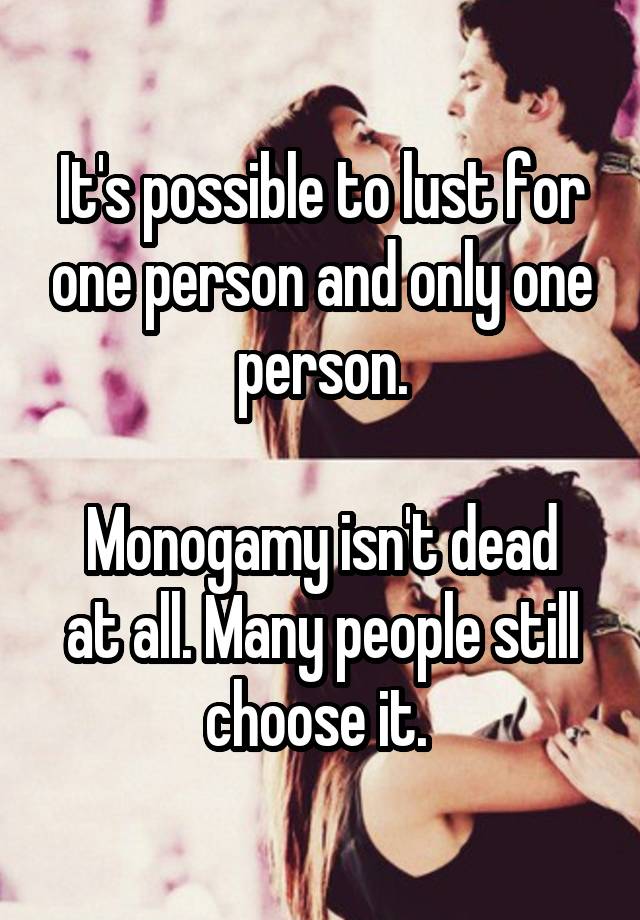 It's possible to lust for one person and only one person.

Monogamy isn't dead at all. Many people still choose it. 