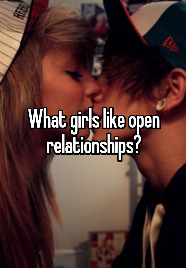 What girls like open relationships?